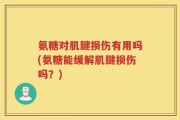 氨糖对肌腱损伤有用吗(氨糖能缓解肌腱损伤吗？)
