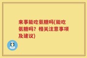 来事能吃氨糖吗(能吃氨糖吗？相关注意事项及建议)