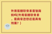 外用氨糖软骨素是智商税吗(外用氨糖软骨素，是商家忽悠还是真有效果？)