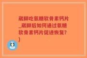 崴脚吃氨糖软骨素钙片_崴脚后如何通过氨糖软骨素钙片促进恢复？)