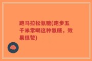 跑马拉松氨糖(跑步五千米常喝这种氨糖，效果很赞)