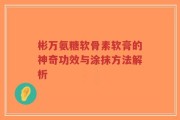 彬万氨糖软骨素软膏的神奇功效与涂抹方法解析