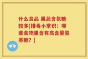 什么食品 果蔬含氨糖较多(排毒小常识：哪些食物里含有高含量氨基糖？)