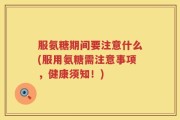 服氨糖期间要注意什么(服用氨糖需注意事项，健康须知！)