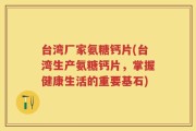 台湾厂家氨糖钙片(台湾生产氨糖钙片，掌握健康生活的重要基石)