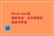 Black ems氨糖软骨素：关节健康的秘密守护者
