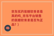 京东买药氨糖软骨素是真的吗_京东平台销售的氨糖软骨素是否为正品？)
