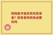 狗狗能不能天天吃软骨素？软骨素狗狗有必要吃吗