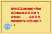 硫酸氨基葡萄糖片含糖吗(硫酸氨基葡萄糖片含糖吗？——硫酸氨基葡萄糖片是否含有糖分？)