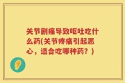 关节剧痛导致呕吐吃什么药(关节疼痛引起恶心，适合吃哪种药？)