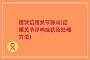 腰突后腰关节弹响(后腰关节弹响症状及处理方法)