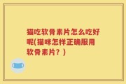 猫吃软骨素片怎么吃好呢(猫咪怎样正确服用软骨素片？)