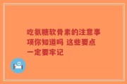 吃氨糖软骨素的注意事项你知道吗 这些要点一定要牢记