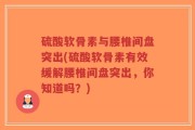 硫酸软骨素与腰椎间盘突出(硫酸软骨素有效缓解腰椎间盘突出，你知道吗？)
