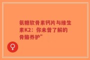 氨糖软骨素钙片与维生素K2：你未曾了解的骨骼养护”
