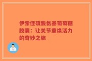 伊索佳硫酸氨基葡萄糖胶囊：让关节重焕活力的奇妙之旅