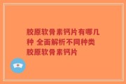 胶原软骨素钙片有哪几种 全面解析不同种类胶原软骨素钙片