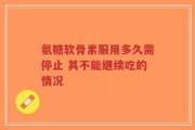 氨糖软骨素服用多久需停止 其不能继续吃的情况