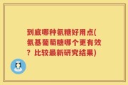 到底哪种氨糖好用点(氨基葡萄糖哪个更有效？比较最新研究结果)