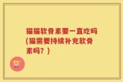 猫猫软骨素要一直吃吗(猫需要持续补充软骨素吗？)