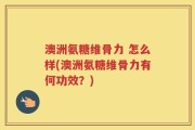 澳洲氨糖维骨力 怎么样(澳洲氨糖维骨力有何功效？)