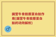 国营牛骨胶原蛋白肽作用(国营牛骨胶原蛋白肽的功效解析)
