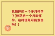 氨糖停药一个多月怀孕了(停药后一个月即怀孕，这种现象可能发生吗？)