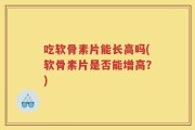 吃软骨素片能长高吗(软骨素片是否能增高？)