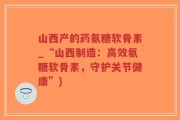 山西产的药氨糖软骨素_“山西制造：高效氨糖软骨素，守护关节健康”)