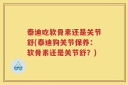 泰迪吃软骨素还是关节舒(泰迪狗关节保养：软骨素还是关节舒？)