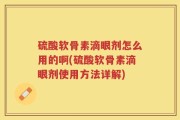 硫酸软骨素滴眼剂怎么用的啊(硫酸软骨素滴眼剂使用方法详解)