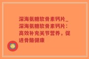 深海氨糖软骨素钙片_深海氨糖软骨素钙片：高效补充关节营养，促进骨骼健康