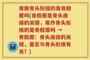 用做骨头衔接的是骨胶原吗(骨胶原是骨头连接的关键，用作骨头衔接的是骨胶原吗 → 骨胶原：骨头连接的关键，是否与骨头衔接有关？)