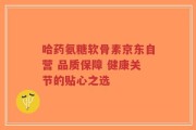 哈药氨糖软骨素京东自营 品质保障 健康关节的贴心之选