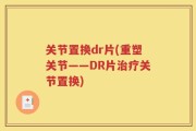 关节置换dr片(重塑关节——DR片治疗关节置换)