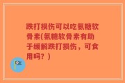 跌打损伤可以吃氨糖软骨素(氨糖软骨素有助于缓解跌打损伤，可食用吗？)