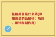 氨糖美星是什么药(氨糖美星药品解析：功效、用法和副作用)