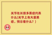 关节处长很多黑痣代表什么(关节上有大量黑痣，预示着什么？)