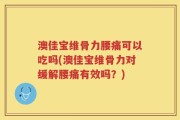 澳佳宝维骨力腰痛可以吃吗(澳佳宝维骨力对缓解腰痛有效吗？)