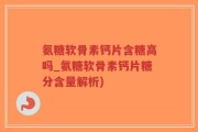 氨糖软骨素钙片含糖高吗_氨糖软骨素钙片糖分含量解析)
