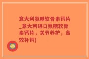 意大利氨糖软骨素钙片_意大利进口氨糖软骨素钙片，关节养护，高效补钙)