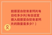 胶原蛋白软骨素钙片每日吃多少片(每日适宜摄入胶原蛋白软骨素钙片的数量是多少？)