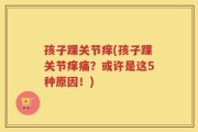 孩子踝关节痒(孩子踝关节痒痛？或许是这5种原因！)