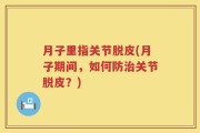 月子里指关节脱皮(月子期间，如何防治关节脱皮？)