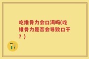 吃维骨力会口渴吗(吃维骨力是否会导致口干？)