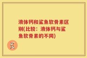 液体钙和鲨鱼软骨素区别(比较：液体钙与鲨鱼软骨素的不同)