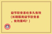 益节软骨素吃多久有效(长期服用益节软骨素，有效果吗？)