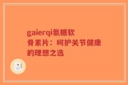 gaierqi氨糖软骨素片：呵护关节健康的理想之选