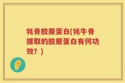 牦骨胶原蛋白(牦牛骨提取的胶原蛋白有何功效？)