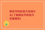 腕关节的肌张力包括什么(了解腕关节肌张力的重要性)